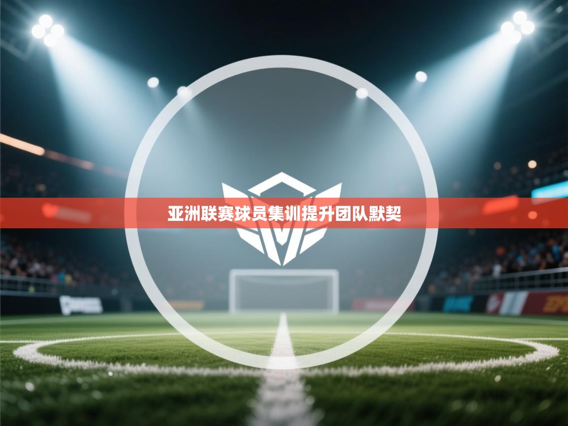亚洲联赛球员集训提升团队默契