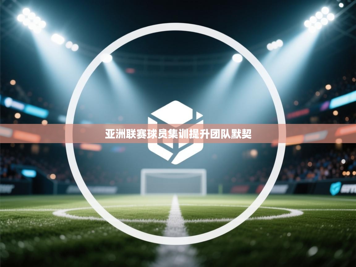 亚洲联赛球员集训提升团队默契  第2张