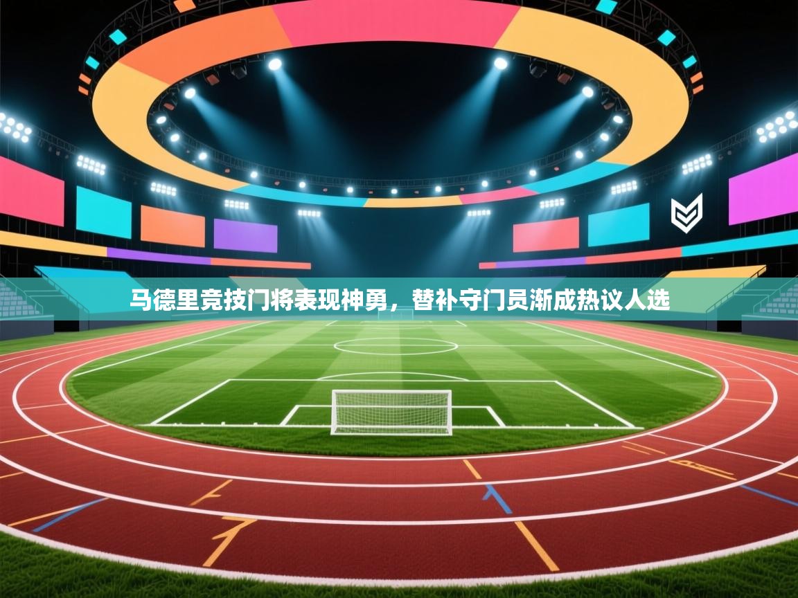 马德里竞技门将表现神勇，替补守门员渐成热议人选