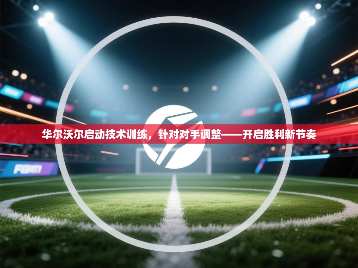 华尔沃尔启动技术训练，针对对手调整——开启胜利新节奏  第1张
