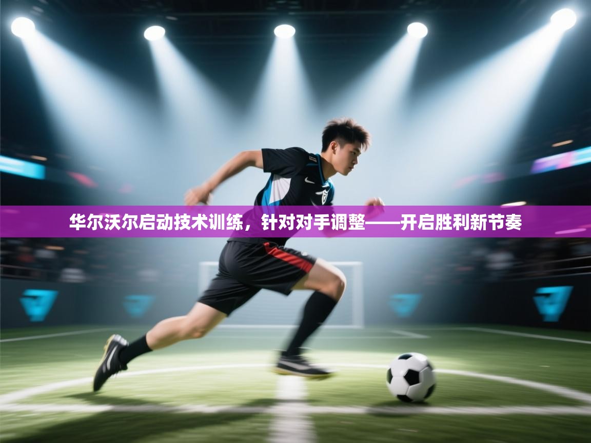 华尔沃尔启动技术训练，针对对手调整——开启胜利新节奏  第2张