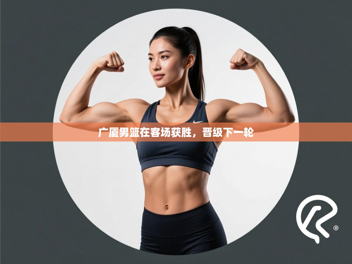 广厦男篮在客场获胜，晋级下一轮