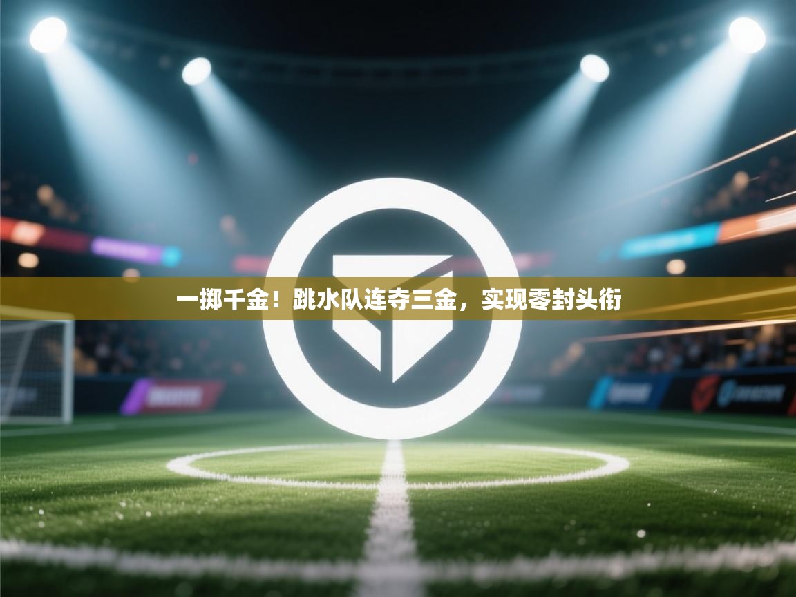 一掷千金！跳水队连夺三金，实现零封头衔  第1张