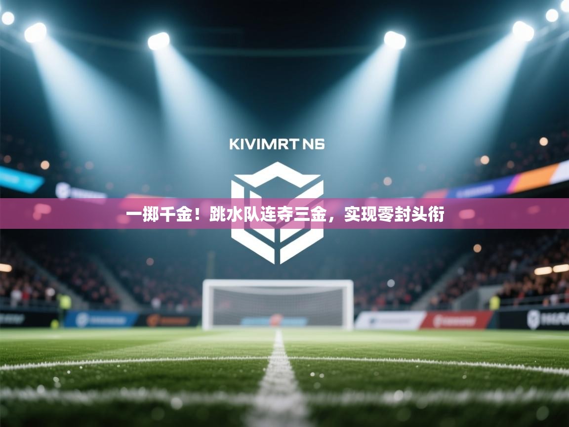 一掷千金！跳水队连夺三金，实现零封头衔  第2张