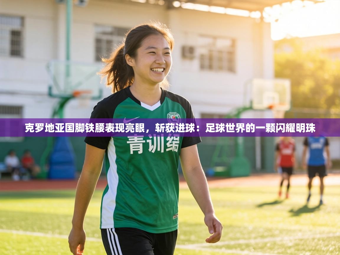 克罗地亚国脚铁腰表现亮眼，斩获进球：足球世界的一颗闪耀明珠  第1张