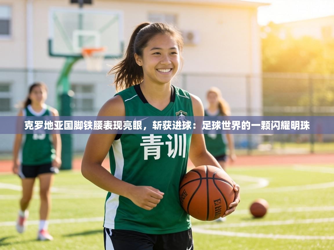 克罗地亚国脚铁腰表现亮眼，斩获进球：足球世界的一颗闪耀明珠  第2张