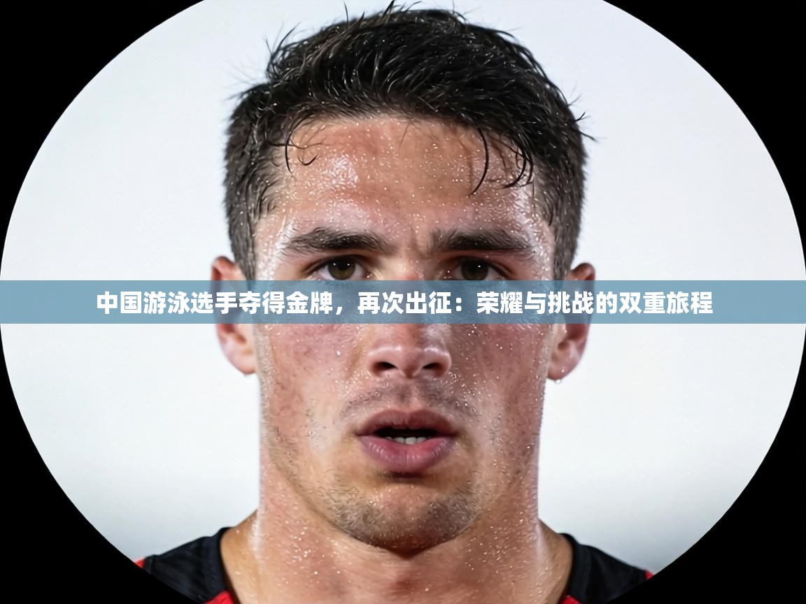 中国游泳选手夺得金牌,再次出征:荣耀与挑战的双重旅程 第2张