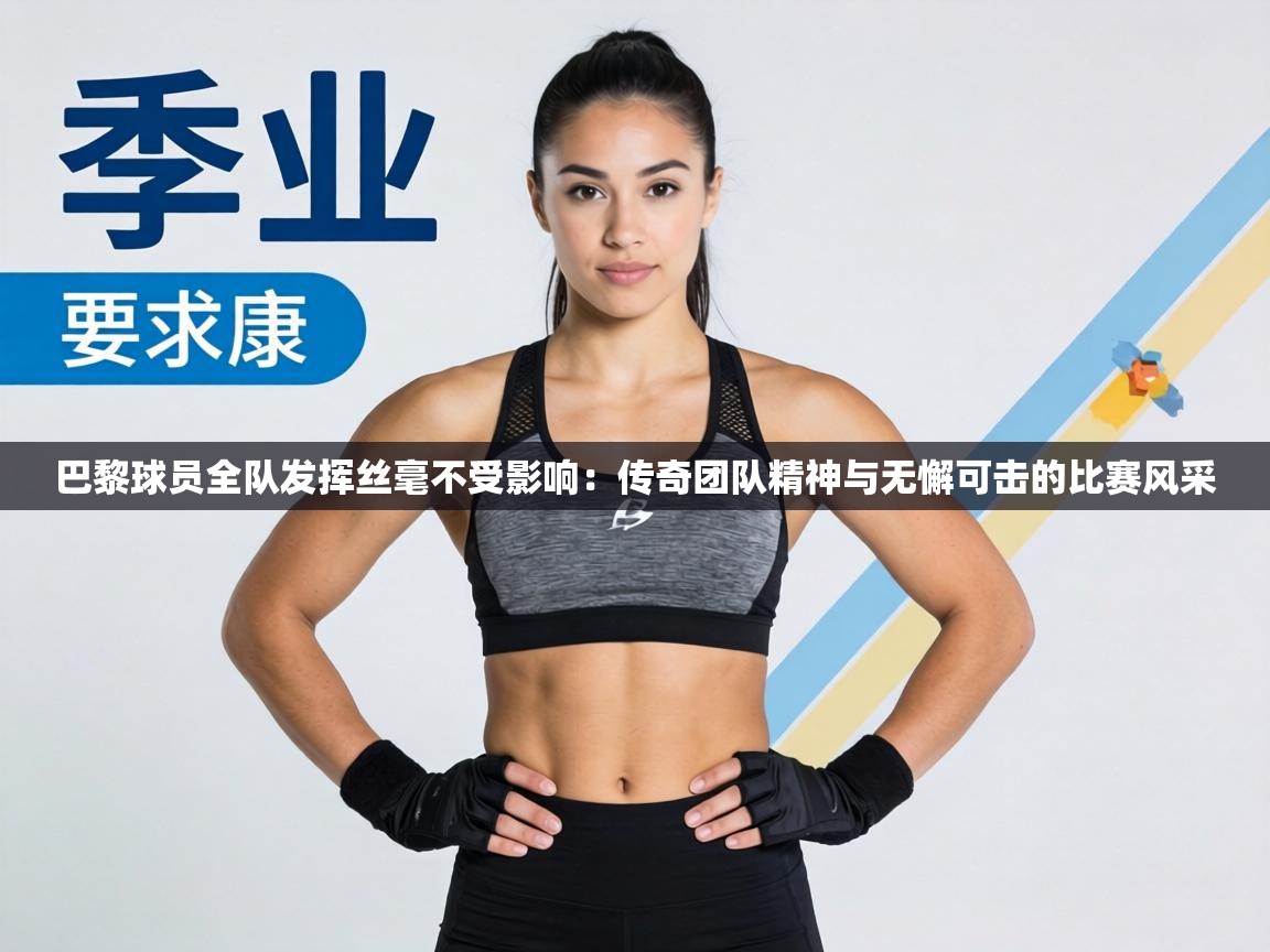 巴黎球员全队发挥丝毫不受影响：传奇团队精神与无懈可击的比赛风采